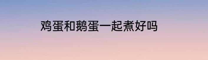 鸡蛋和鹅蛋一起煮好吗