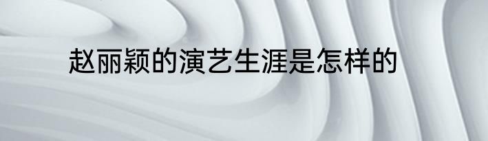 赵丽颖的演艺生涯是怎样的