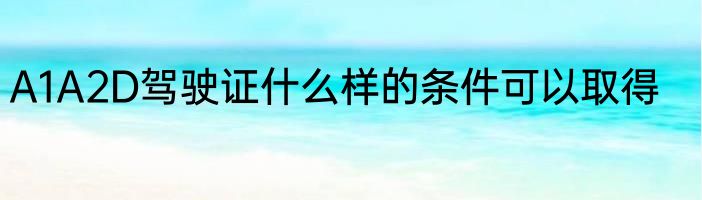 A1A2D驾驶证什么样的条件可以取得