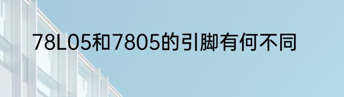 78L05和7805的引脚有何不同