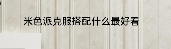 米色派克服搭配什么最好看