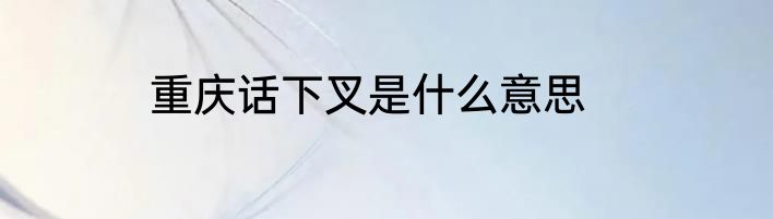 重庆话下叉是什么意思
