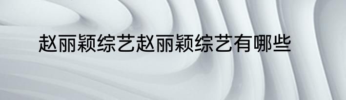 赵丽颖综艺赵丽颖综艺有哪些