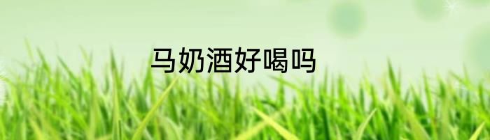 马奶酒好喝吗
