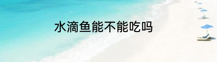 水滴鱼能不能吃吗
