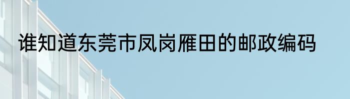 谁知道东莞市凤岗雁田的邮政编码
