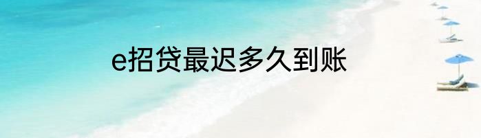 e招贷最迟多久到账
