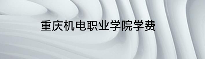 重庆机电职业学院学费