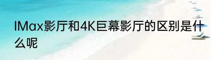 IMax影厅和4K巨幕影厅的区别是什么呢
