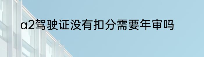 a2驾驶证没有扣分需要年审吗