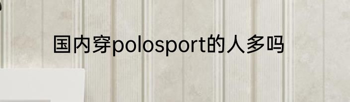 国内穿polosport的人多吗