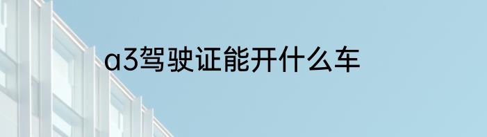 a3驾驶证能开什么车