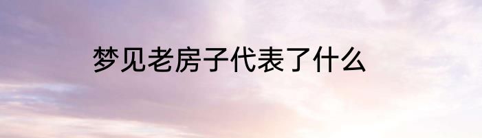梦见老房子代表了什么