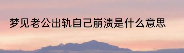 梦见老公出轨自己崩溃是什么意思