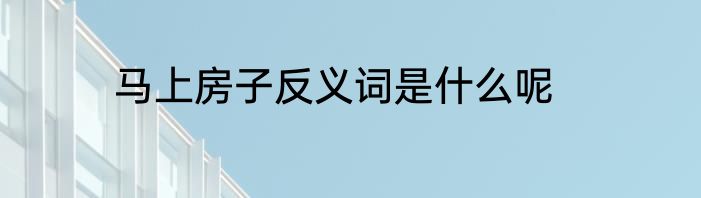 马上房子反义词是什么呢