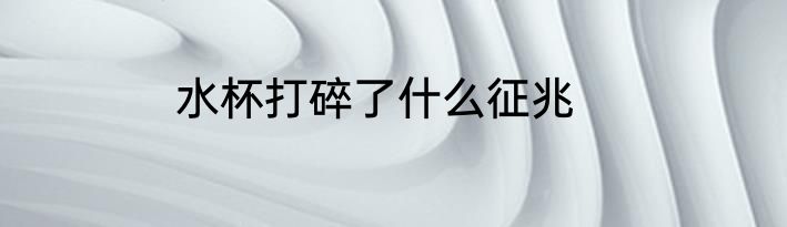 水杯打碎了什么征兆