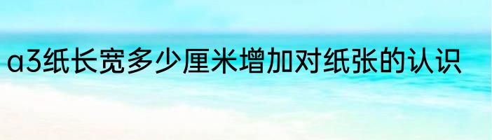 a3纸长宽多少厘米增加对纸张的认识