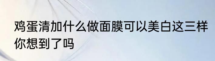 鸡蛋清加什么做面膜可以美白这三样你想到了吗