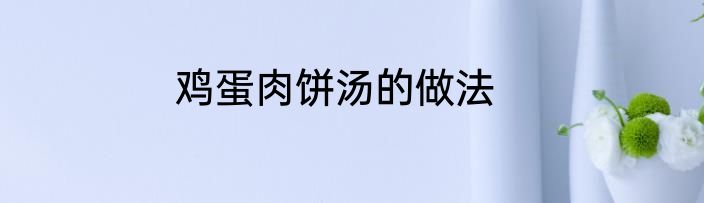 鸡蛋肉饼汤的做法