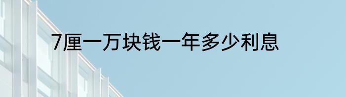 7厘一万块钱一年多少利息