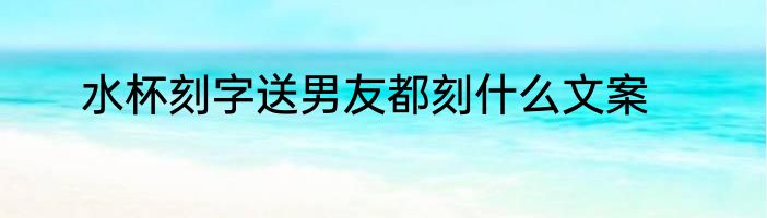 水杯刻字送男友都刻什么文案