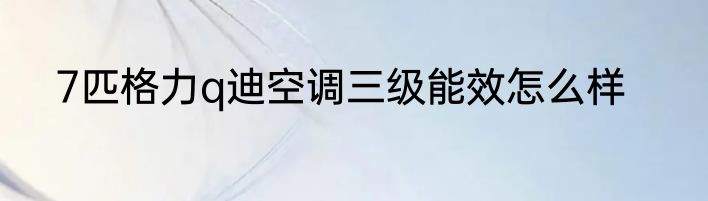 7匹格力q迪空调三级能效怎么样
