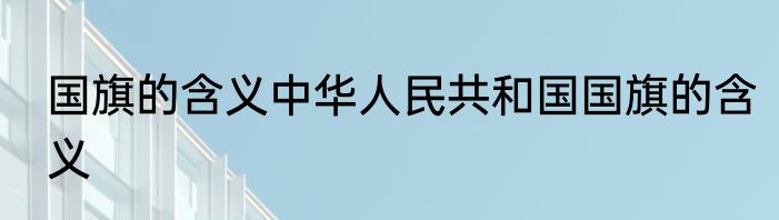 国旗的含义中华人民共和国国旗的含义