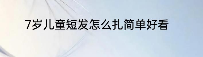 7岁儿童短发怎么扎简单好看