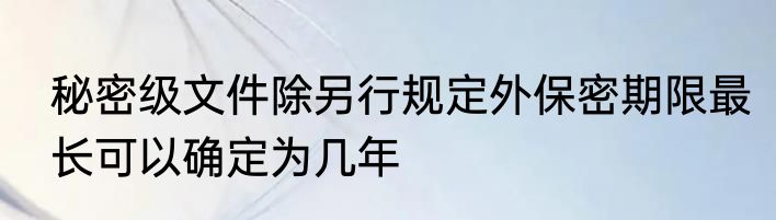 秘密级文件除另行规定外保密期限最长可以确定为几年