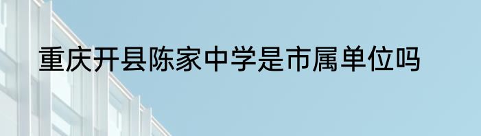 重庆开县陈家中学是市属单位吗
