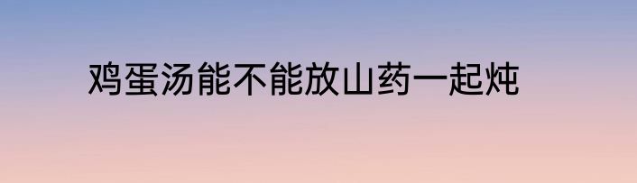 鸡蛋汤能不能放山药一起炖