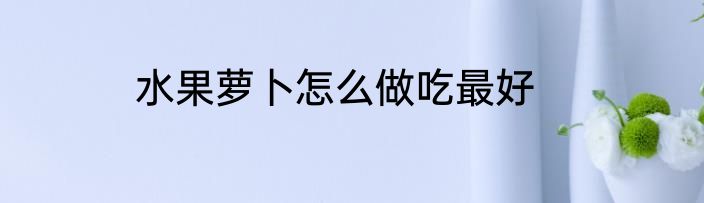 水果萝卜怎么做吃最好