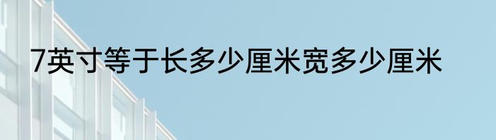7英寸等于长多少厘米宽多少厘米
