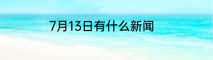 7月13日有什么新闻