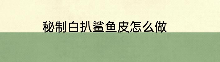 秘制白扒鲨鱼皮怎么做