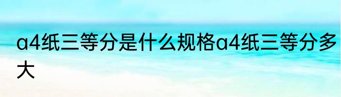 a4纸三等分是什么规格a4纸三等分多大