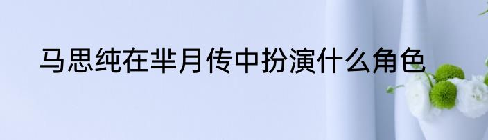 马思纯在芈月传中扮演什么角色