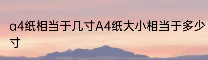 a4纸相当于几寸A4纸大小相当于多少寸