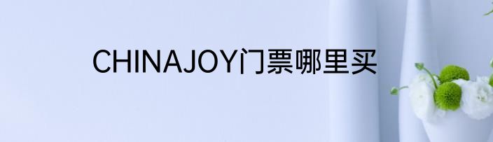 CHINAJOY门票哪里买