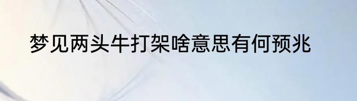梦见两头牛打架啥意思有何预兆