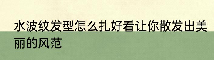 水波纹发型怎么扎好看让你散发出美丽的风范