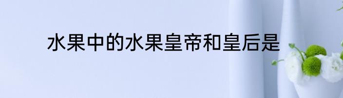 水果中的水果皇帝和皇后是