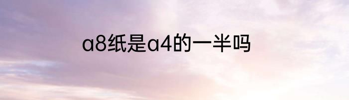 a8纸是a4的一半吗
