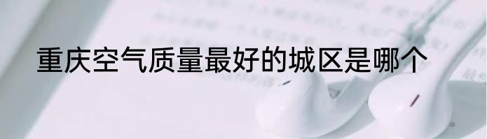 重庆空气质量最好的城区是哪个