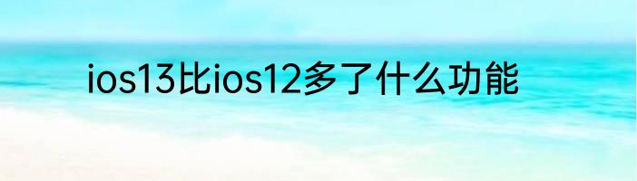 ios13比ios12多了什么功能