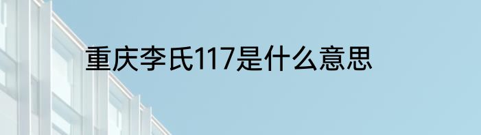 重庆李氏117是什么意思