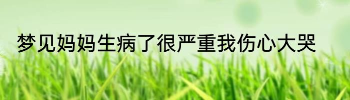 梦见妈妈生病了很严重我伤心大哭