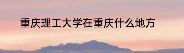 重庆理工大学在重庆什么地方