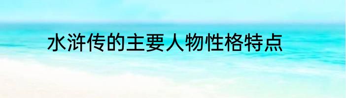 水浒传的主要人物性格特点