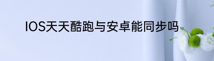 IOS天天酷跑与安卓能同步吗